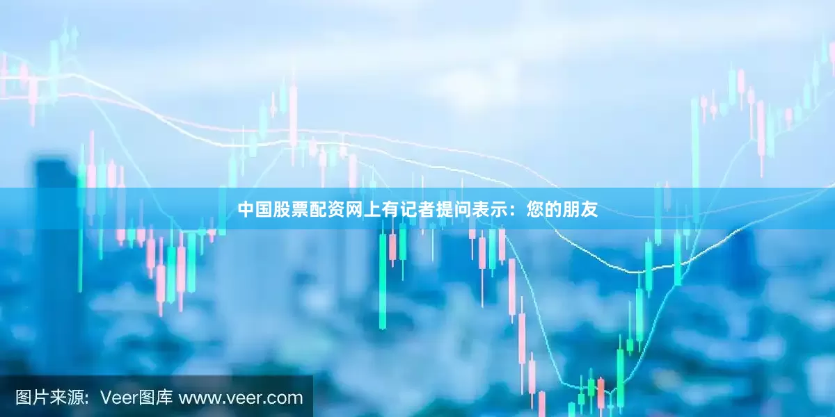 中国股票配资网上有记者提问表示：您的朋友