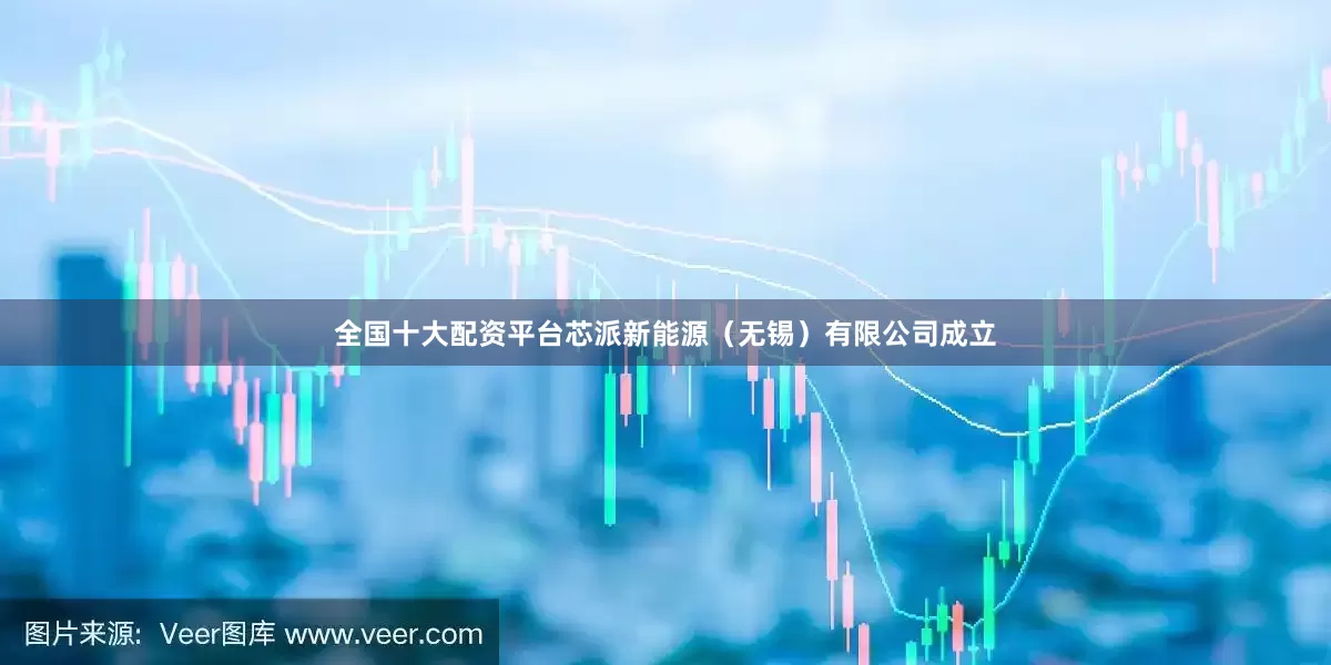 全国十大配资平台芯派新能源（无锡）有限公司成立