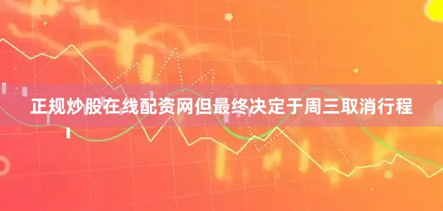 正规炒股在线配资网但最终决定于周三取消行程