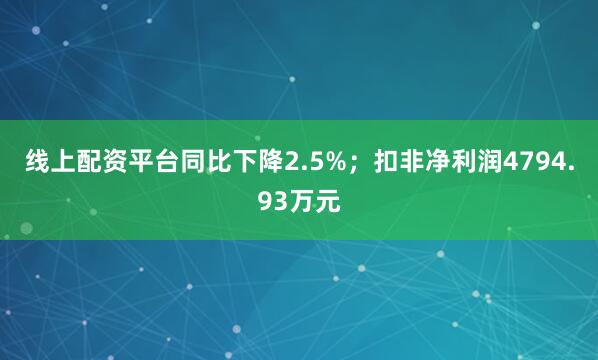 线上配资平台同比下降2.5%；扣非净利润4794.93万元