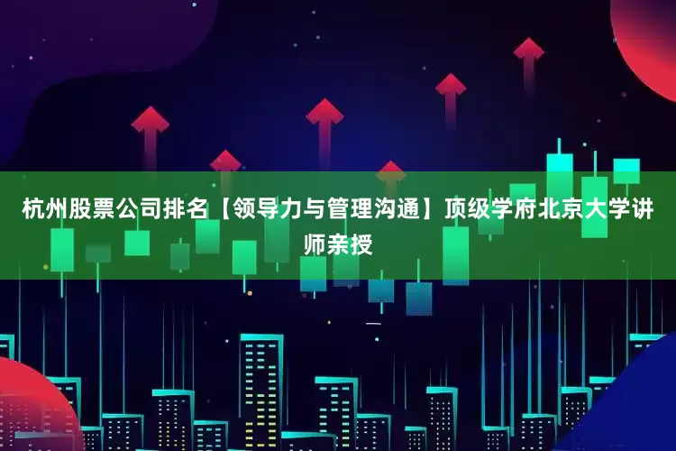杭州股票公司排名【领导力与管理沟通】顶级学府北京大学讲师亲授