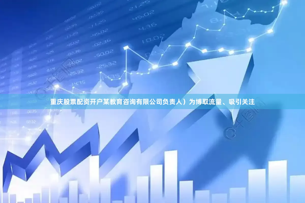 重庆股票配资开户某教育咨询有限公司负责人）为博取流量、吸引关注