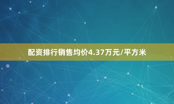 配资排行销售均价4.37万元/平方米