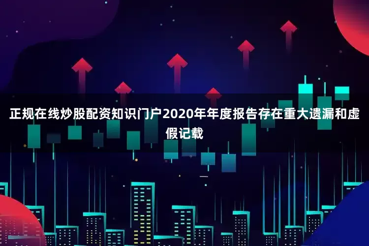正规在线炒股配资知识门户2020年年度报告存在重大遗漏和虚假记载