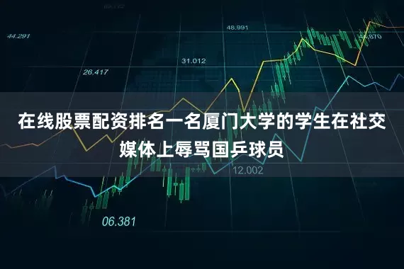 在线股票配资排名一名厦门大学的学生在社交媒体上辱骂国乒球员