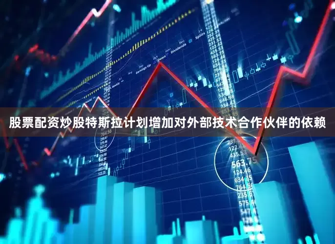 股票配资炒股特斯拉计划增加对外部技术合作伙伴的依赖