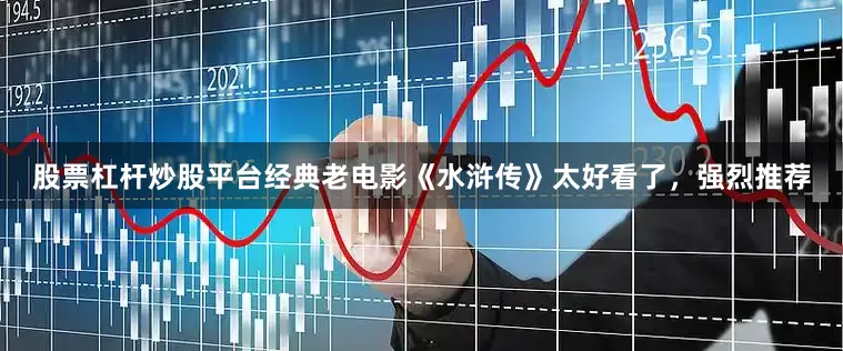 股票杠杆炒股平台经典老电影《水浒传》太好看了，强烈推荐