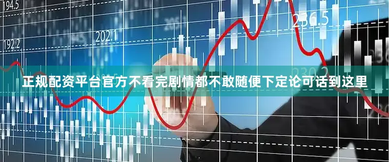 正规配资平台官方不看完剧情都不敢随便下定论可话到这里