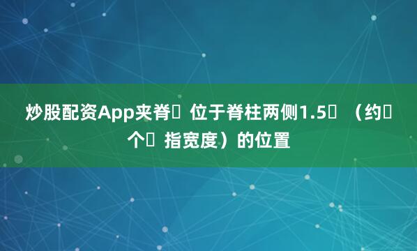 炒股配资App夹脊⽳位于脊柱两侧1.5⼨（约⼀个⼿指宽度）的位置