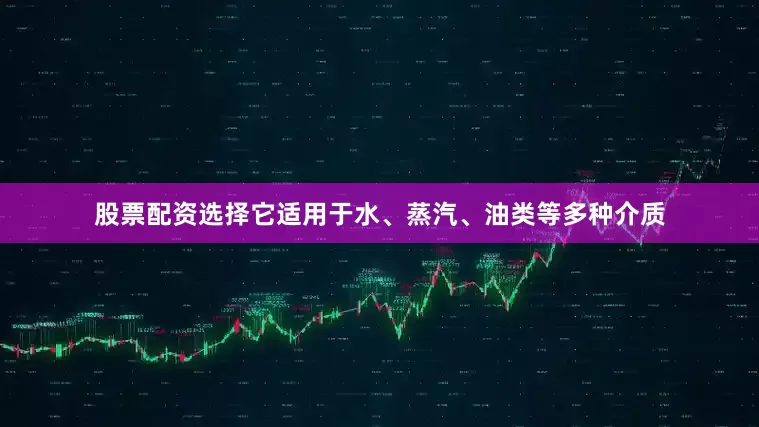 股票配资选择它适用于水、蒸汽、油类等多种介质