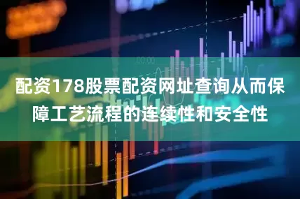 配资178股票配资网址查询从而保障工艺流程的连续性和安全性