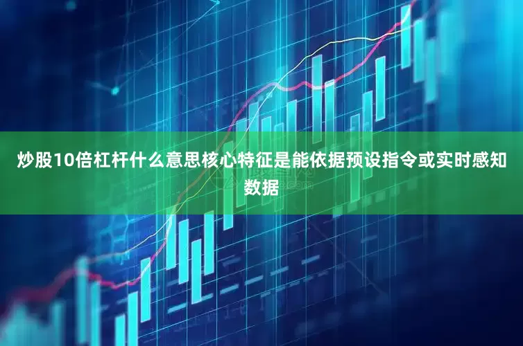 炒股10倍杠杆什么意思核心特征是能依据预设指令或实时感知数据
