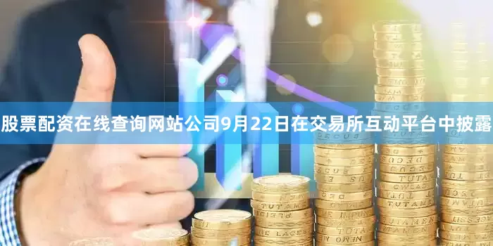 股票配资在线查询网站公司9月22日在交易所互动平台中披露