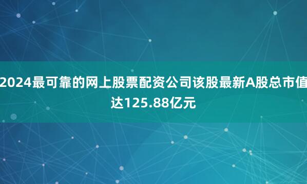 2024最可靠的网上股票配资公司该股最新A股总市值达125.88亿元