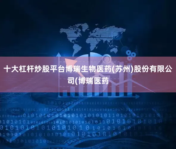 十大杠杆炒股平台博瑞生物医药(苏州)股份有限公司(博瑞医药