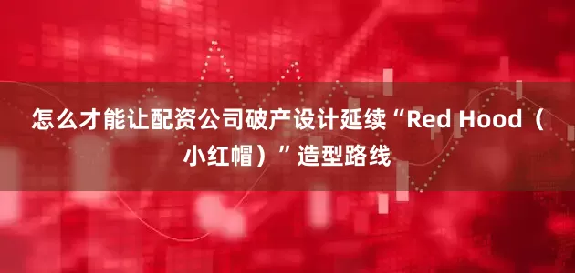 怎么才能让配资公司破产设计延续“Red Hood（小红帽）”造型路线