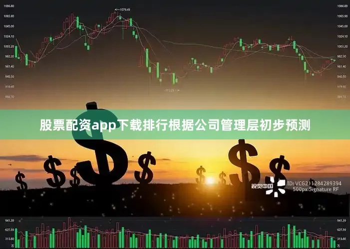 股票配资app下载排行根据公司管理层初步预测