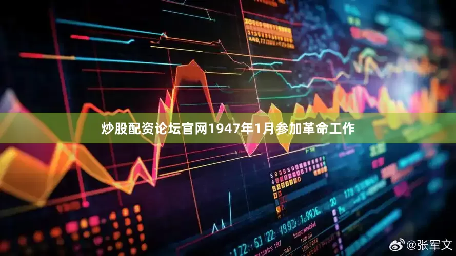 炒股配资论坛官网1947年1月参加革命工作