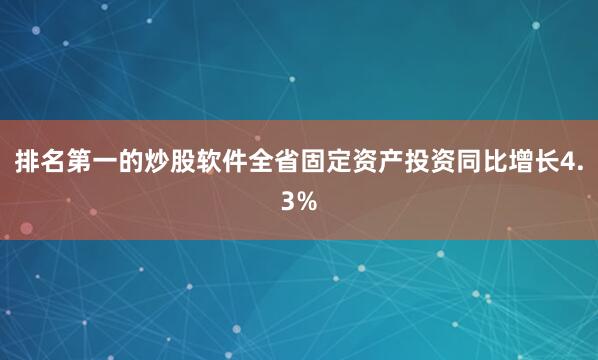 排名第一的炒股软件全省固定资产投资同比增长4.3%