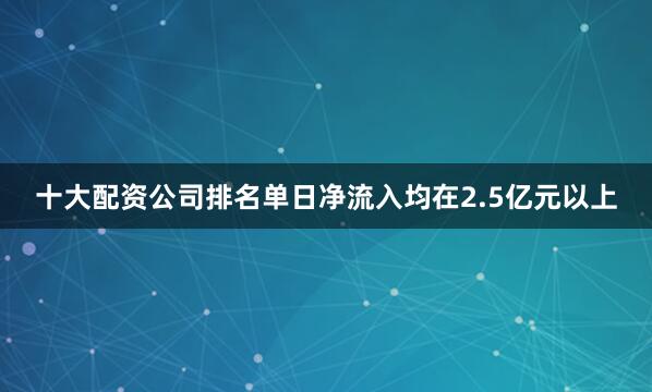 十大配资公司排名单日净流入均在2.5亿元以上