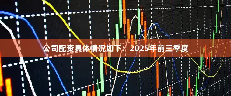 公司配资具体情况如下：　　2025年前三季度
