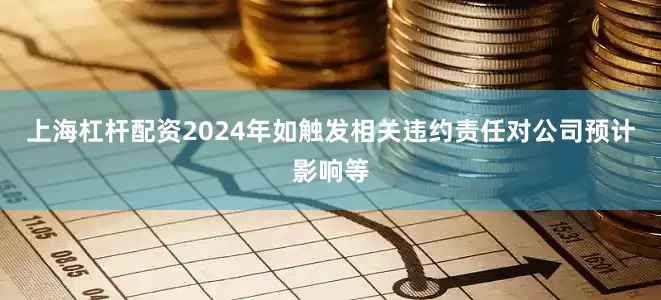 上海杠杆配资2024年如触发相关违约责任对公司预计影响等