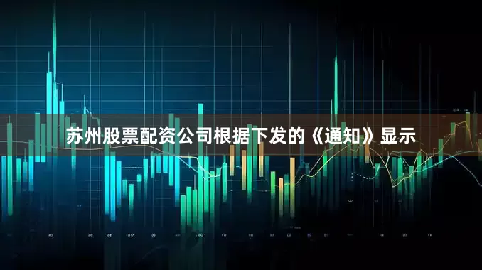 苏州股票配资公司根据下发的《通知》显示