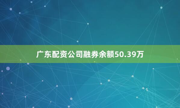 广东配资公司融券余额50.39万