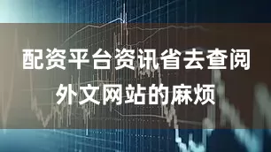 配资平台资讯省去查阅外文网站的麻烦
