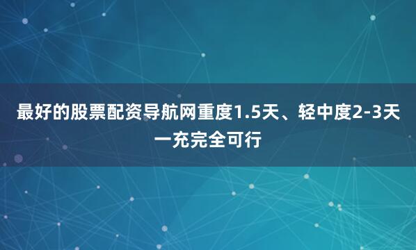 最好的股票配资导航网重度1.5天、轻中度2-3天一充完全可行