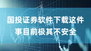 国投证券软件下载这件事目前极其不安全