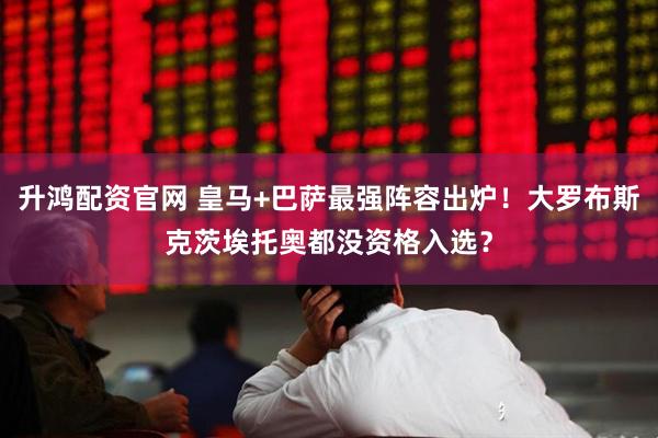 升鸿配资官网 皇马+巴萨最强阵容出炉！大罗布斯克茨埃托奥都没资格入选？