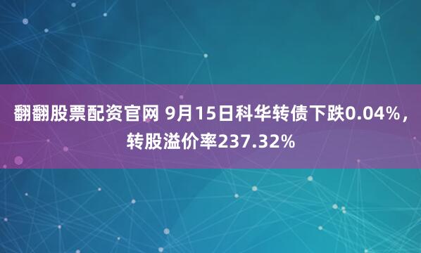 翻翻股票配资官网 9月15日科华转债下跌0.04%，转股溢价率237.32%