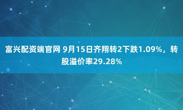 富兴配资端官网 9月15日齐翔转2下跌1.09%，转股溢价率29.28%