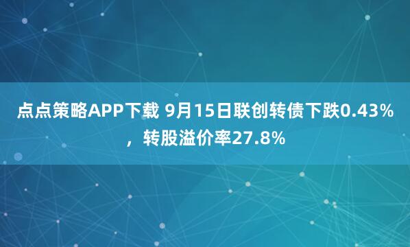 点点策略APP下载 9月15日联创转债下跌0.43%，转股溢价率27.8%