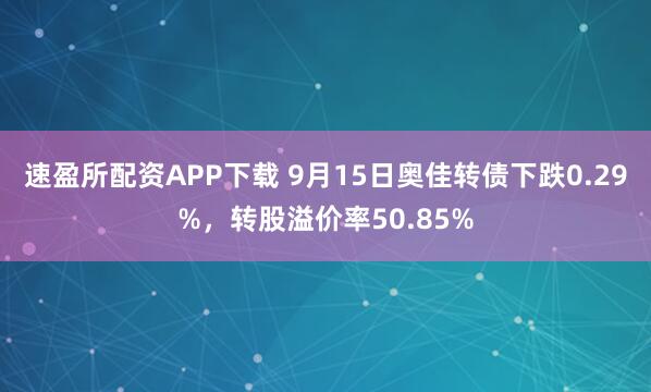 速盈所配资APP下载 9月15日奥佳转债下跌0.29%，转股溢价率50.85%