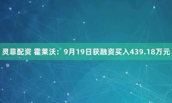 灵菲配资 霍莱沃：9月19日获融资买入439.18万元