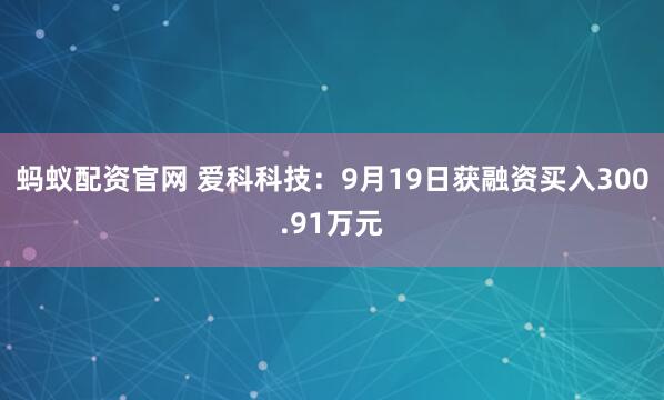 蚂蚁配资官网 爱科科技:9月19日获融资买入300.91万元