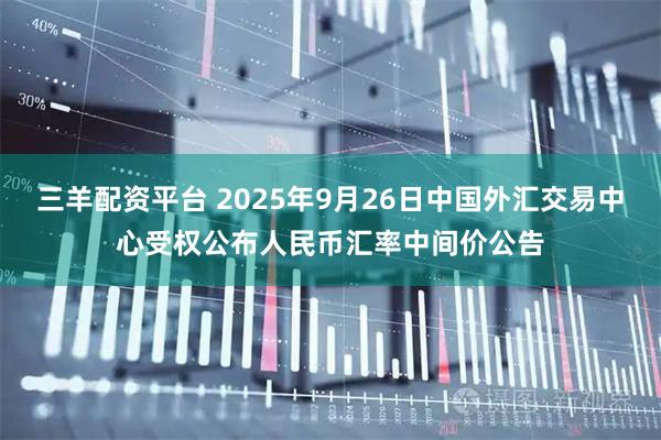 三羊配资平台 2025年9月26日中国外汇交易中心受权公布人民币汇率中间价公告
