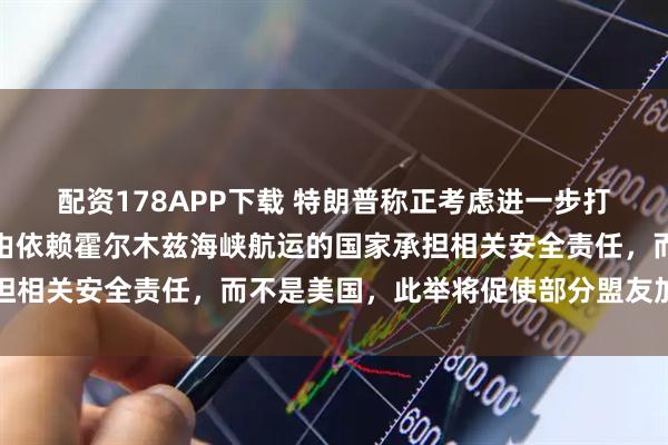配资178APP下载 特朗普称正考虑进一步打击伊朗现政权，并称应由依赖霍尔木兹海峡航运的国家承担相关安全责任，而不是美国，此举将促使部分盟友加快行动