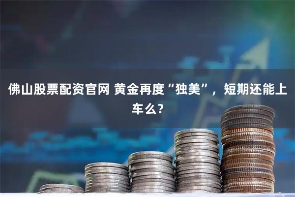 佛山股票配资官网 黄金再度“独美”，短期还能上车么？