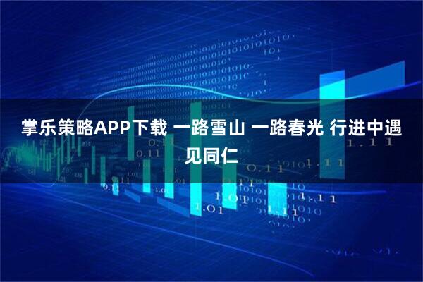 掌乐策略APP下载 一路雪山 一路春光 行进中遇见同仁