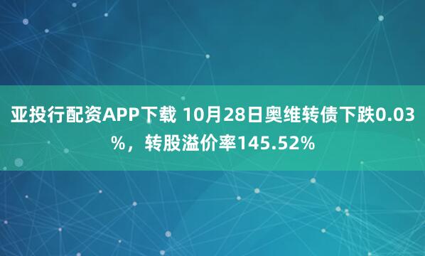 亚投行配资APP下载 10月28日奥维转债下跌0.03%,转股溢价率145.52%