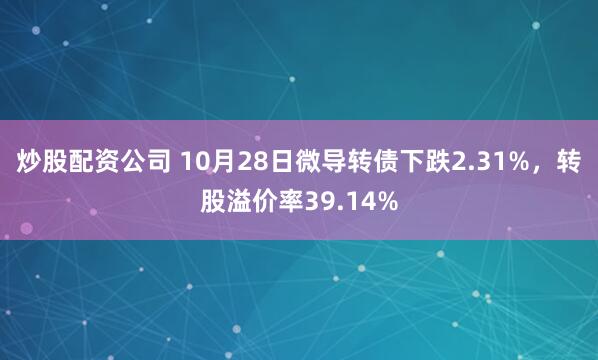 炒股配资公司 10月28日微导转债下跌2.31%,转股溢价率39.14%