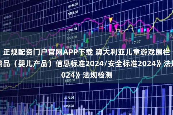 正规配资门户官网APP下载 澳大利亚儿童游戏围栏《消费品(婴儿产品)信息标准2024/安全标准2024》法规检测