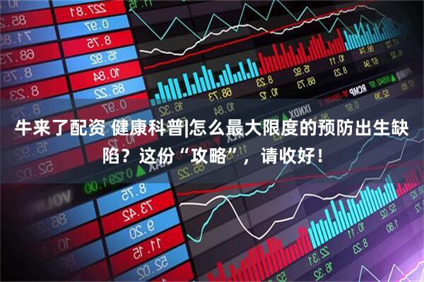 牛来了配资 健康科普|怎么最大限度的预防出生缺陷？这份“攻略”，请收好！