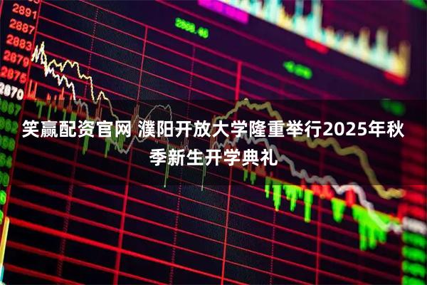 笑赢配资官网 濮阳开放大学隆重举行2025年秋季新生开学典礼