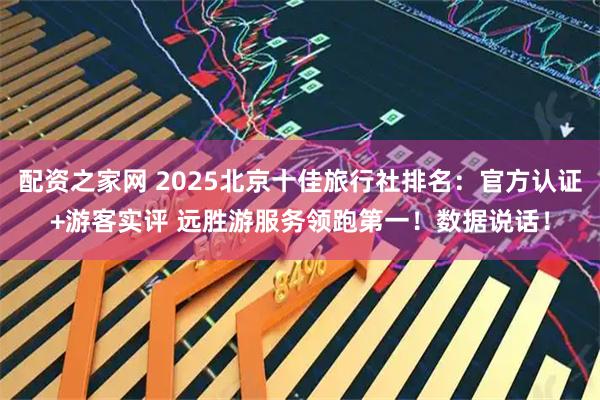 配资之家网 2025北京十佳旅行社排名：官方认证+游客实评 远胜游服务领跑第一！数据说话！