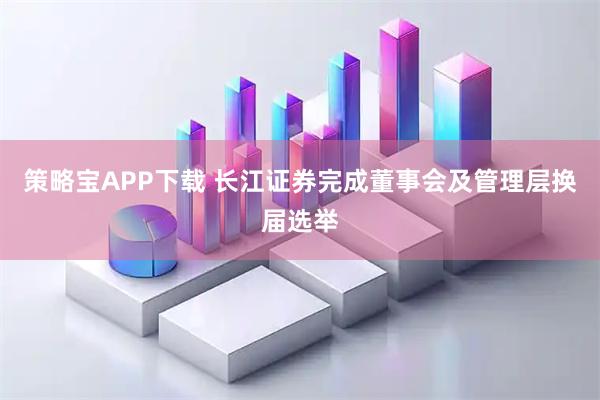 策略宝APP下载 长江证券完成董事会及管理层换届选举