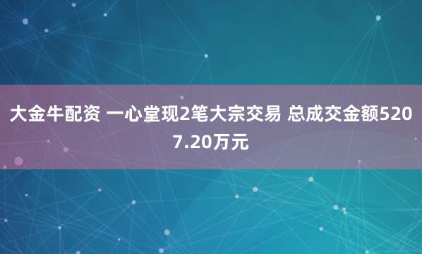 大金牛配资 一心堂现2笔大宗交易 总成交金额5207.20万元